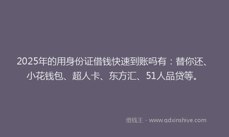 2025年的用身份证借钱快速到账吗有：替你还、小花钱包、超人卡、东方汇、51人品贷等。
