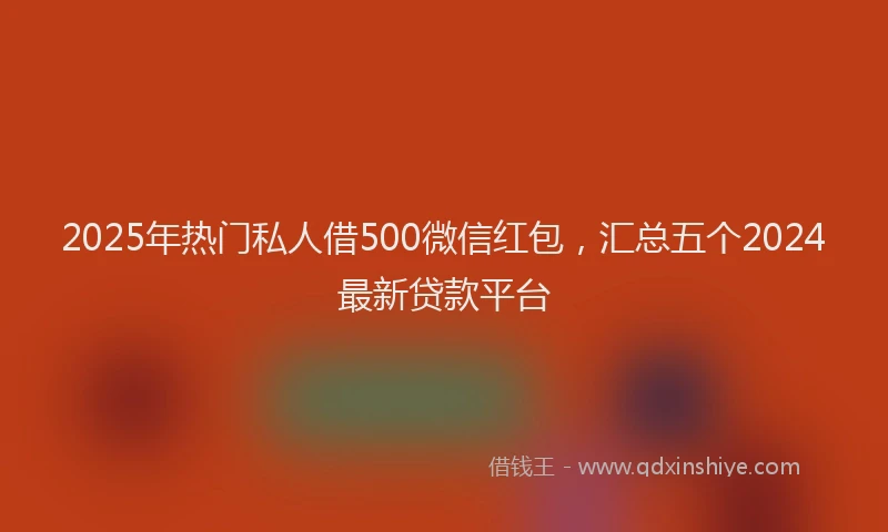 2025年热门私人借500微信红包，汇总五个2024最新贷款平台