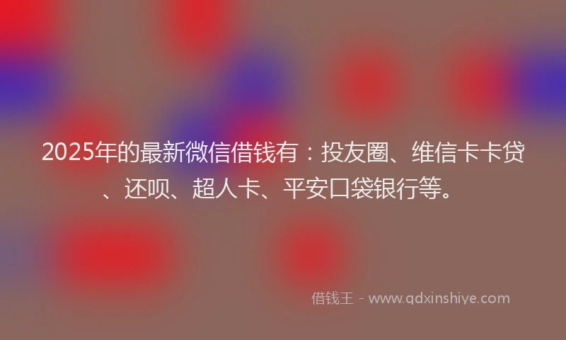 2025年的最新微信借钱有：投友圈、维信卡卡贷、还呗、超人卡、平安口袋银行等。