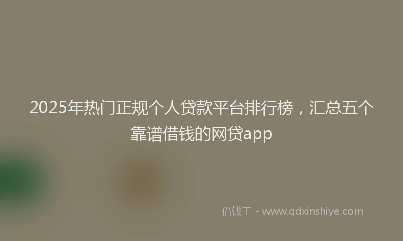 2025年热门正规个人贷款平台排行榜，汇总五个靠谱借钱的网贷app