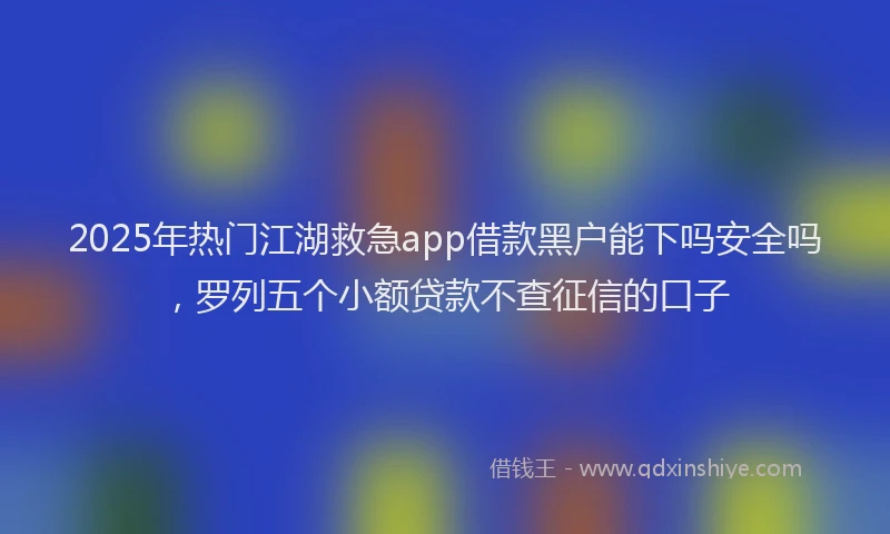 2025年热门江湖救急app借款黑户能下吗安全吗，罗列五个小额贷款不查征信的口子