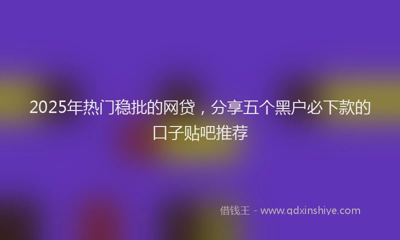 2025年热门稳批的网贷，分享五个黑户必下款的口子贴吧推荐