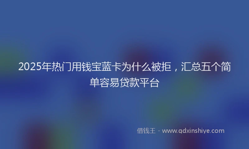 2025年热门用钱宝蓝卡为什么被拒，汇总五个简单容易贷款平台