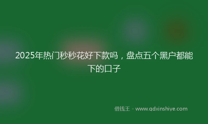 2025年热门秒秒花好下款吗，盘点五个黑户都能下的口子