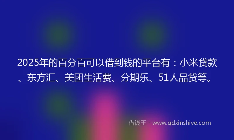 2025年的百分百可以借到钱的平台有：小米贷款、东方汇、美团生活费、分期乐、51人品贷等。