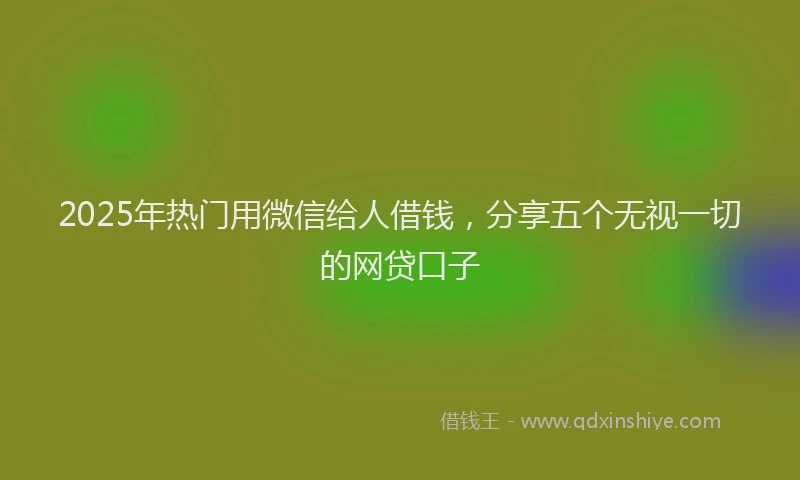 2025年热门用微信给人借钱，分享五个无视一切的网贷口子