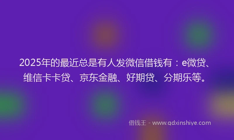 2025年的最近总是有人发微信借钱有：e微贷、维信卡卡贷、京东金融、好期贷、分期乐等。
