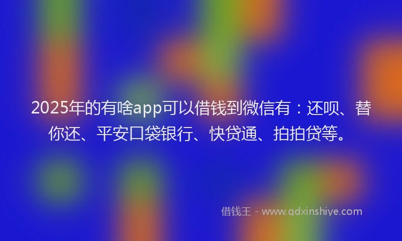 2025年的有啥app可以借钱到微信有：还呗、替你还、平安口袋银行、快贷通、拍拍贷等。