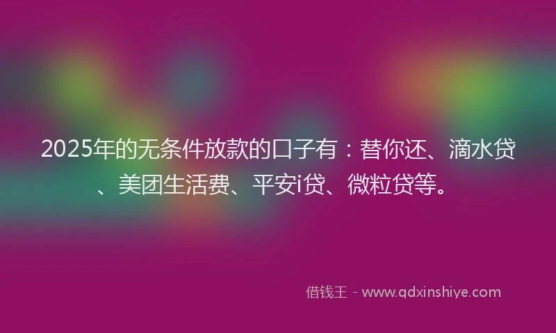 2025年的无条件放款的口子有：替你还、滴水贷、美团生活费、平安i贷、微粒贷等。