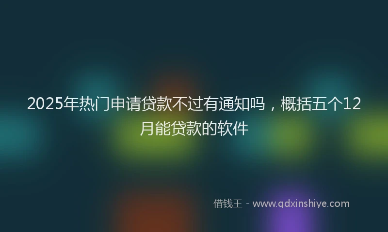 2025年热门申请贷款不过有通知吗，概括五个12月能贷款的软件