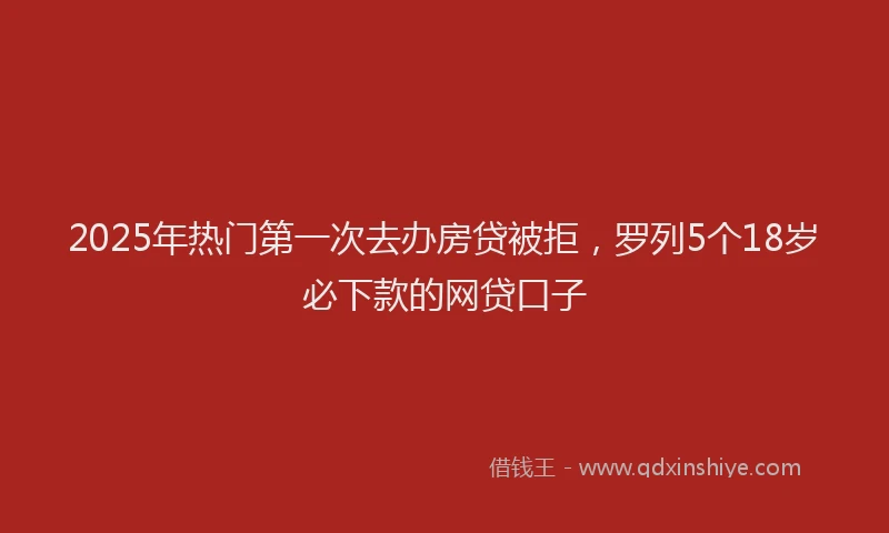 2025年热门第一次去办房贷被拒，罗列5个18岁必下款的网贷口子
