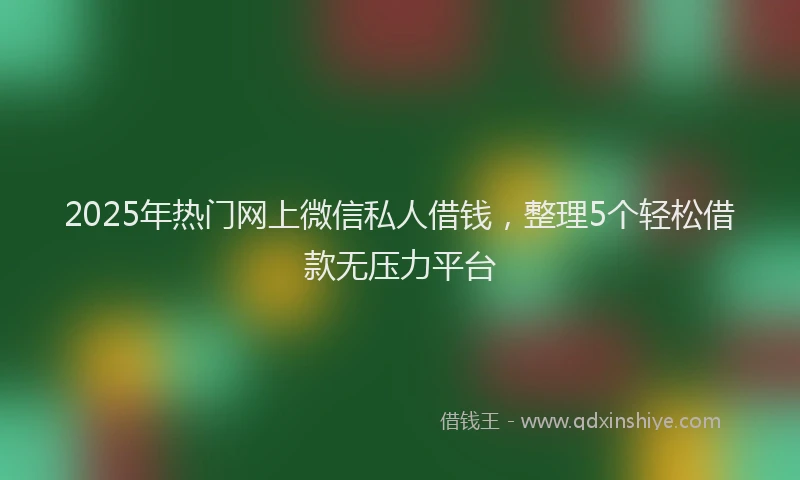 2025年热门网上微信私人借钱，整理5个轻松借款无压力平台