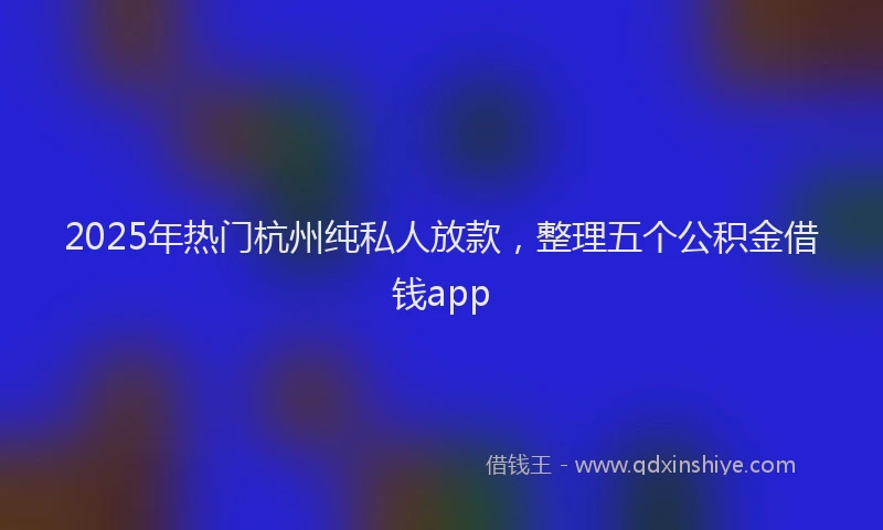 2025年热门杭州纯私人放款，整理五个公积金借钱app