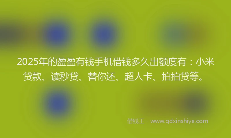2025年的盈盈有钱手机借钱多久出额度有：小米贷款、读秒贷、替你还、超人卡、拍拍贷等。