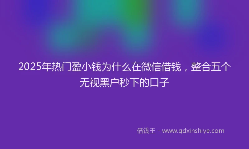 2025年热门盈小钱为什么在微信借钱，整合五个无视黑户秒下的口子
