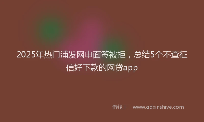 2025年热门浦发网申面签被拒，总结5个不查征信好下款的网贷app