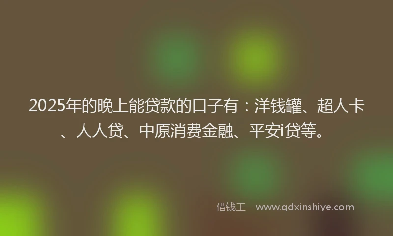 2025年的晚上能贷款的口子有：洋钱罐、超人卡、人人贷、中原消费金融、平安i贷等。
