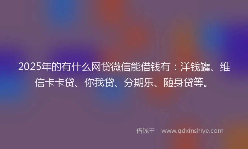 2025年的有什么网贷微信能借钱有：洋钱罐、维信卡卡贷、你我贷、分期乐、随身贷等。