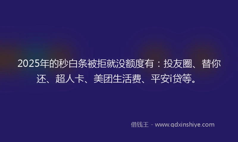 2025年的秒白条被拒就没额度有：投友圈、替你还、超人卡、美团生活费、平安i贷等。