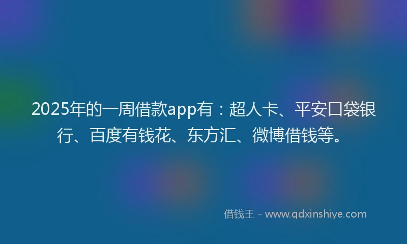 2025年的一周借款app有：超人卡、平安口袋银行、百度有钱花、东方汇、微博借钱等。