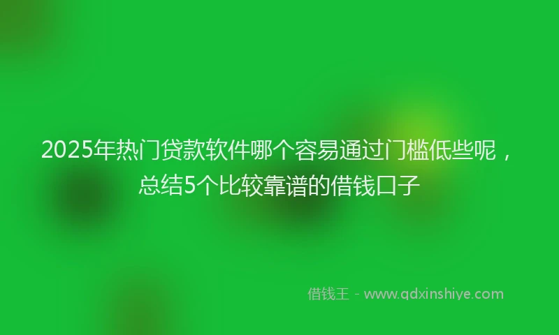 2025年热门贷款软件哪个容易通过门槛低些呢，总结5个比较靠谱的借钱口子