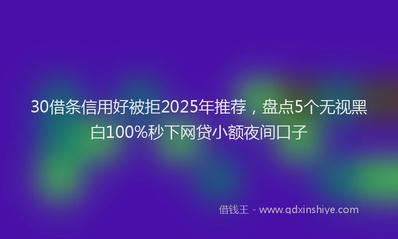 30借条信用好被拒2025年推荐，盘点5个无视黑白100%秒下网贷小额夜间口子
