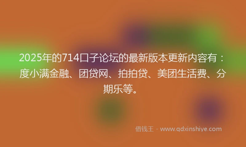 2025年的714口子论坛的最新版本更新内容有：度小满金融、团贷网、拍拍贷、美团生活费、分期乐等。