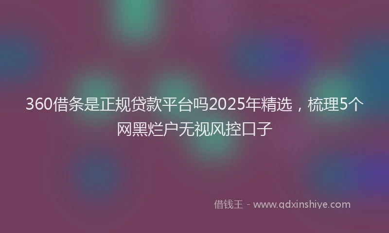 360借条是正规贷款平台吗2025年精选，梳理5个网黑烂户无视风控口子