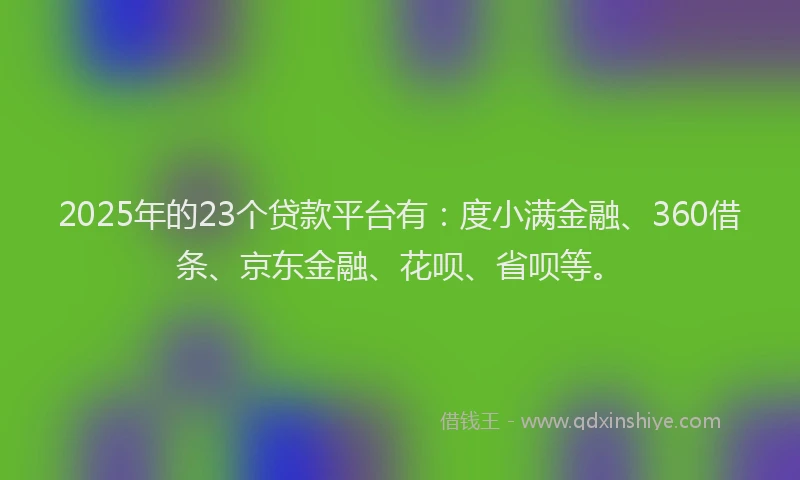 2025年的23个贷款平台有：度小满金融、360借条、京东金融、花呗、省呗等。