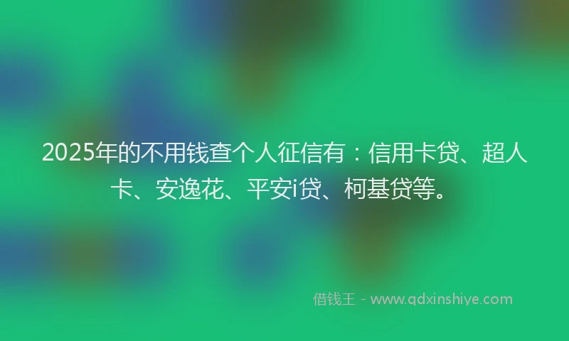 2025年的不用钱查个人征信有：信用卡贷、超人卡、安逸花、平安i贷、柯基贷等。