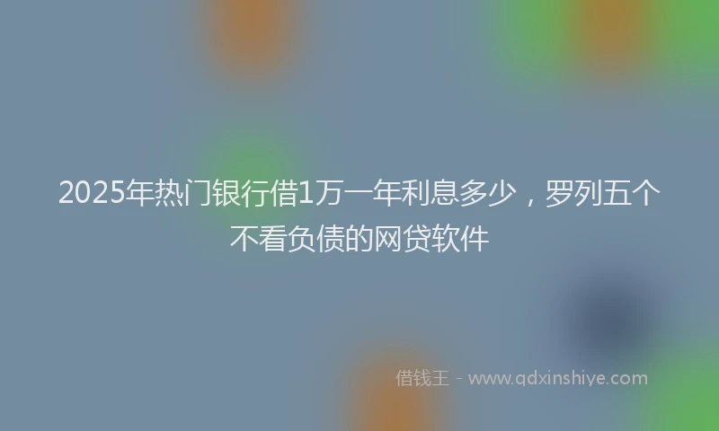 2025年热门银行借1万一年利息多少，罗列五个不看负债的网贷软件