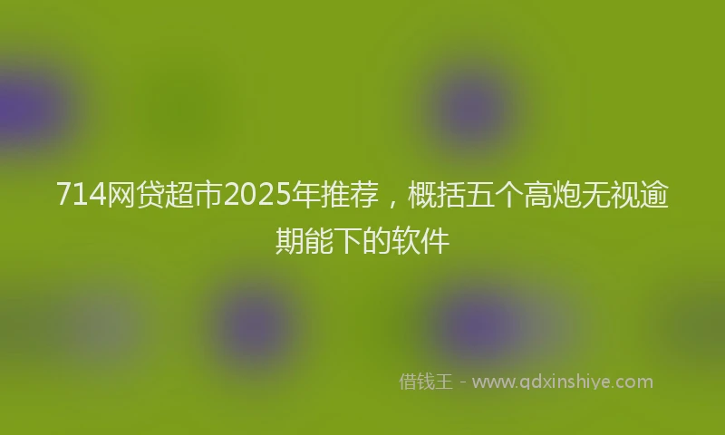714网贷超市2025年推荐，概括五个高炮无视逾期能下的软件