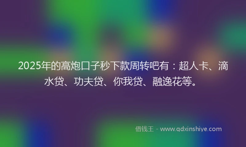 2025年的高炮口子秒下款周转吧有：超人卡、滴水贷、功夫贷、你我贷、融逸花等。