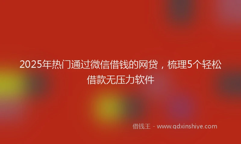 2025年热门通过微信借钱的网贷，梳理5个轻松借款无压力软件