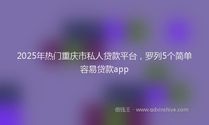2025年热门重庆市私人贷款平台，罗列5个简单容易贷款app