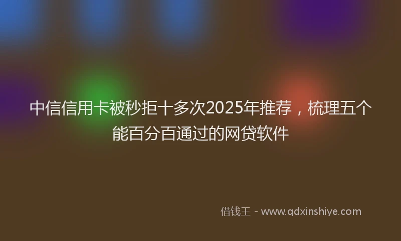 中信信用卡被秒拒十多次2025年推荐，梳理五个能百分百通过的网贷软件