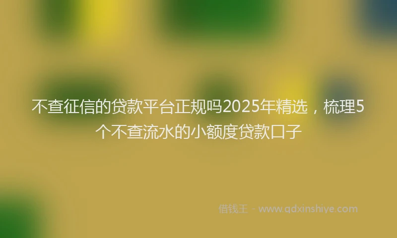 不查征信的贷款平台正规吗2025年精选，梳理5个不查流水的小额度贷款口子