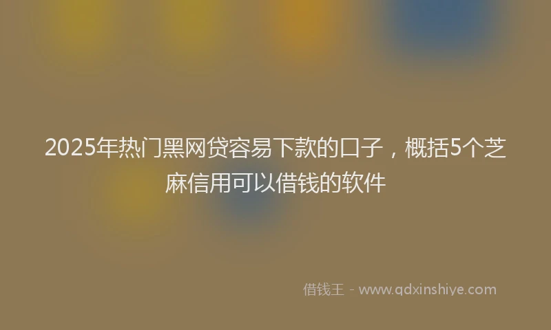 2025年热门黑网贷容易下款的口子，概括5个芝麻信用可以借钱的软件
