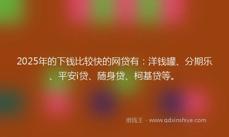 2025年的下钱比较快的网贷有：洋钱罐、分期乐、平安i贷、随身贷、柯基贷等。