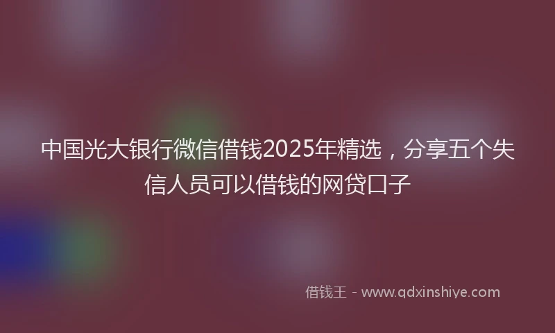 中国光大银行微信借钱2025年精选，分享五个失信人员可以借钱的网贷口子
