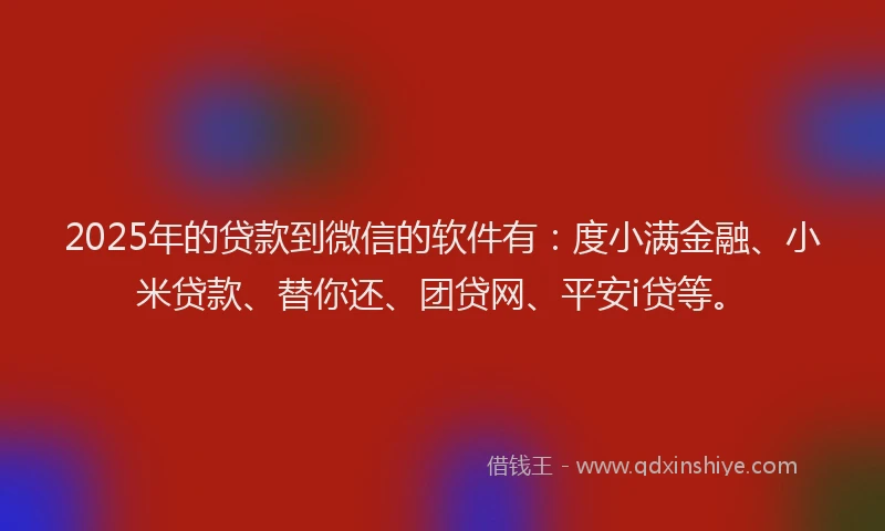 2025年的贷款到微信的软件有：度小满金融、小米贷款、替你还、团贷网、平安i贷等。