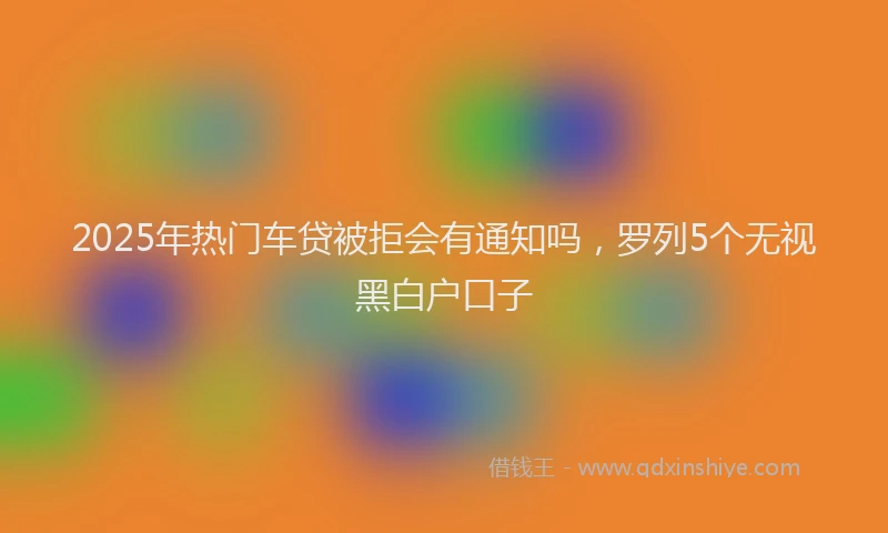 2025年热门车贷被拒会有通知吗，罗列5个无视黑白户口子
