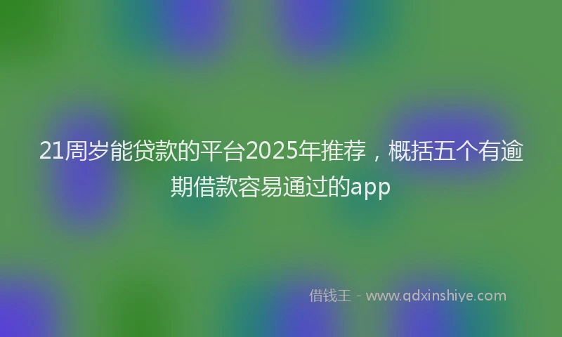 21周岁能贷款的平台2025年推荐，概括五个有逾期借款容易通过的app