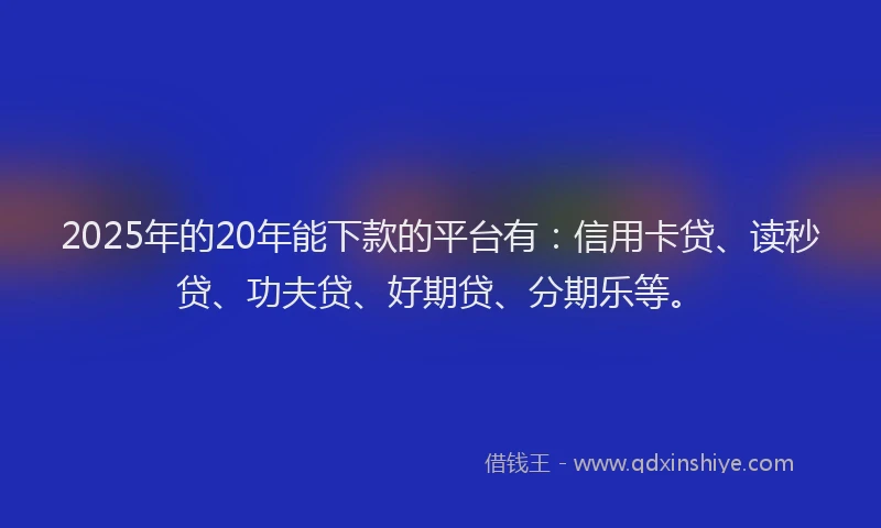 2025年的20年能下款的平台有：信用卡贷、读秒贷、功夫贷、好期贷、分期乐等。