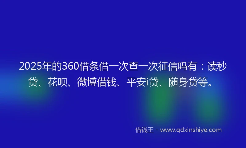2025年的360借条借一次查一次征信吗有：读秒贷、花呗、微博借钱、平安i贷、随身贷等。