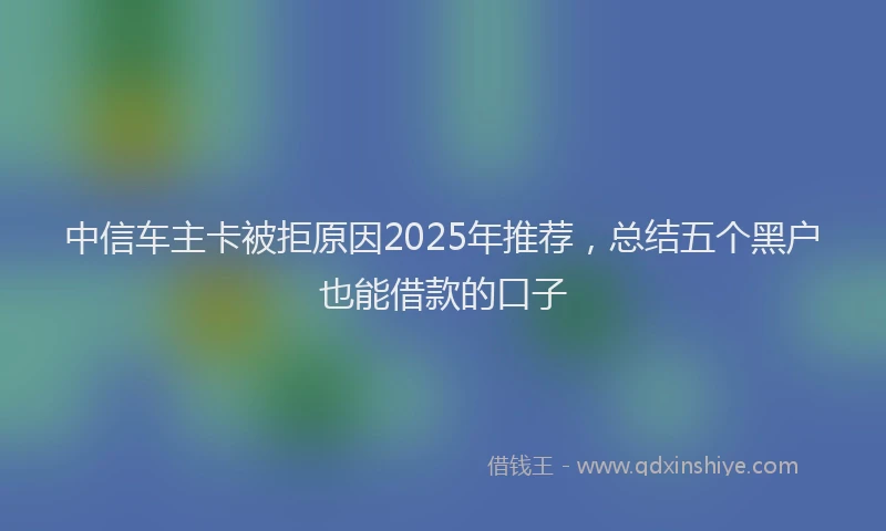 中信车主卡被拒原因2025年推荐，总结五个黑户也能借款的口子