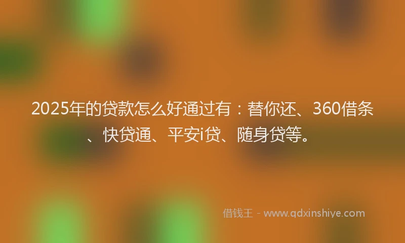 2025年的贷款怎么好通过有：替你还、360借条、快贷通、平安i贷、随身贷等。