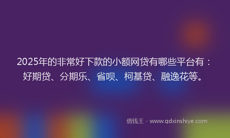 2025年的非常好下款的小额网贷有哪些平台有：好期贷、分期乐、省呗、柯基贷、融逸花等。