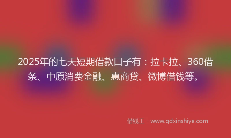 2025年的七天短期借款口子有：拉卡拉、360借条、中原消费金融、惠商贷、微博借钱等。