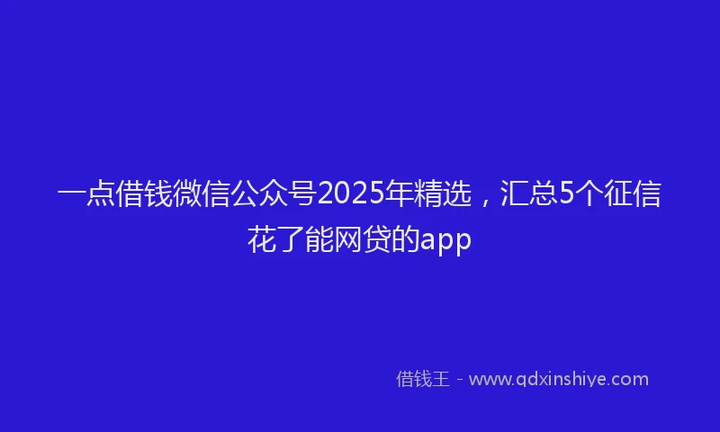 一点借钱微信公众号2025年精选，汇总5个征信花了能网贷的app
